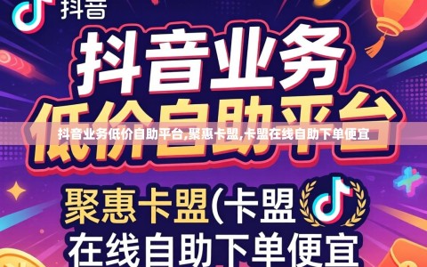 抖音业务低价自助平台,聚惠卡盟,卡盟在线自助下单便宜