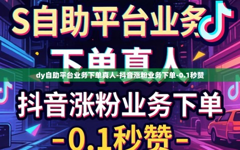 dy自助平台业务下单真人-抖音涨粉业务下单-0.1秒赞