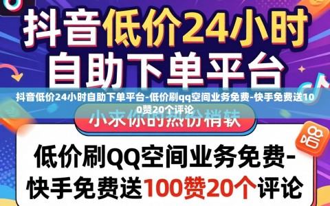 抖音低价24小时自助下单平台-低价刷qq空间业务免费-快手免费送100赞20个评论