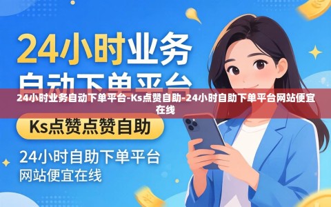 24小时业务自动下单平台-Ks点赞自助-24小时自助下单平台网站便宜在线