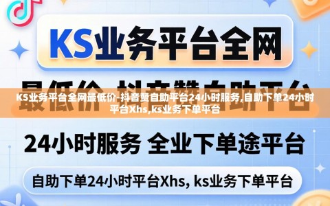 KS业务平台全网最低价-抖音赞自助平台24小时服务,自助下单24小时平台Xhs,ks业务下单平台