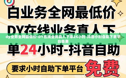 dy业务全网最低价-DY在线业务真人下单24小时-抖音小时自助下单平台免费