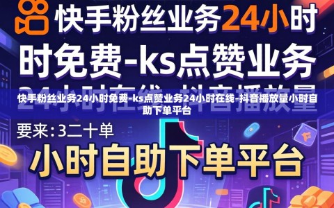 快手粉丝业务24小时免费-ks点赞业务24小时在线-抖音播放量小时自助下单平台