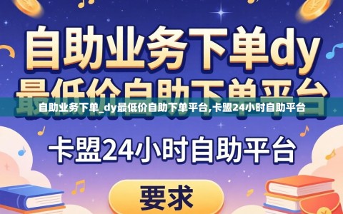 自助业务下单_dy最低价自助下单平台,卡盟24小时自助平台