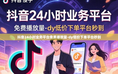 抖音24小时业务平台免费播放量-dy低价下单平台秒到