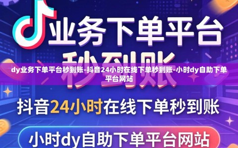 dy业务下单平台秒到账-抖音24小时在线下单秒到账-小时dy自助下单平台网站