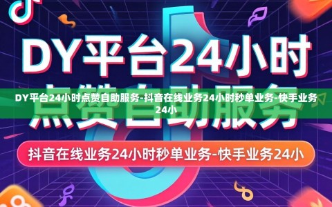 DY平台24小时点赞自助服务-抖音在线业务24小时秒单业务-快手业务24小