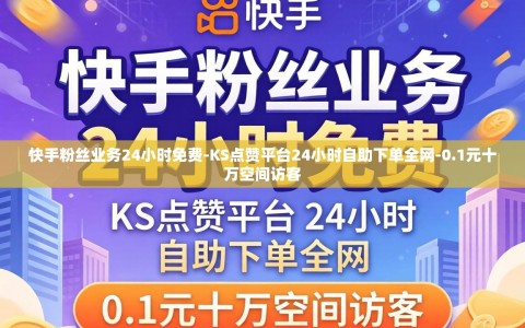快手粉丝业务24小时免费-KS点赞平台24小时自助下单全网-0.1元十万空间访客