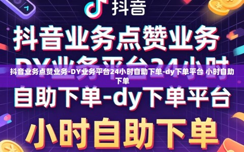 抖音业务点赞业务-DY业务平台24小时自助下单-dy下单平台 小时自助下单