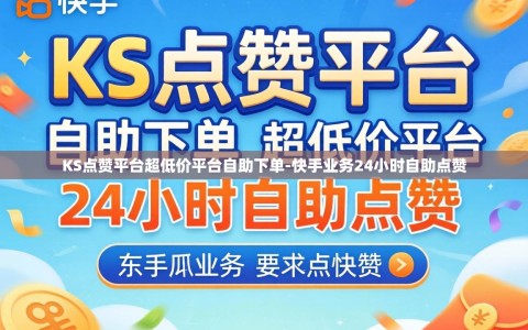 KS点赞平台超低价平台自助下单-快手业务24小时自助点赞