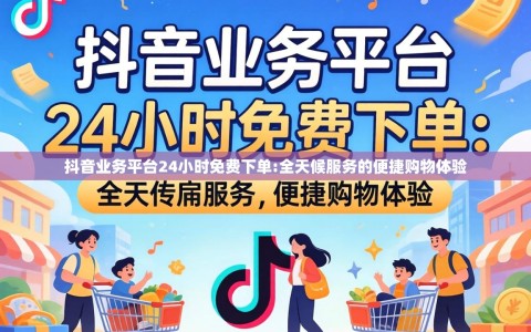抖音业务平台24小时免费下单:全天候服务的便捷购物体验