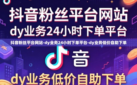 抖音粉丝平台网站-dy业务24小时下单平台-dy业务低价自助下单