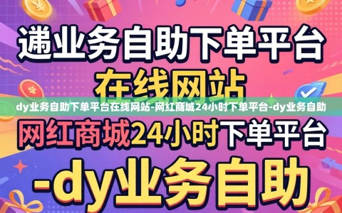 dy业务自助下单平台在线网站-网红商城24小时下单平台-dy业务自助
