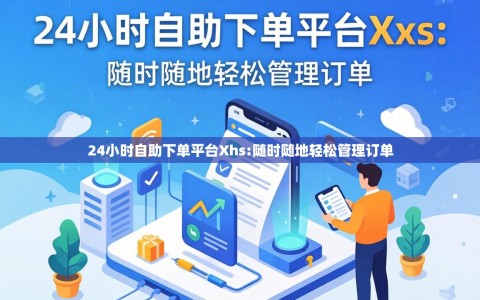 24小时自助下单平台Xhs:随时随地轻松管理订单