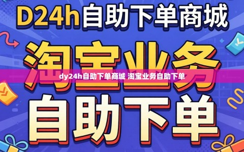 dy24h自助下单商城 淘宝业务自助下单