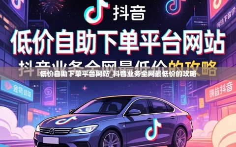 低价自助下单平台网站_抖音业务全网最低价的攻略