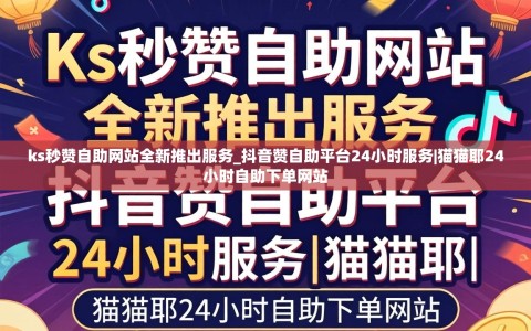 ks秒赞自助网站全新推出服务_抖音赞自助平台24小时服务|猫猫耶24小时自助下单网站