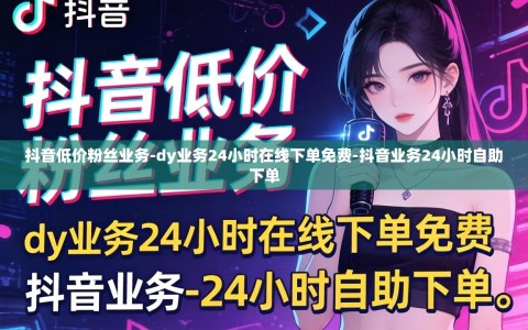 抖音低价粉丝业务-dy业务24小时在线下单免费-抖音业务24小时自助下单