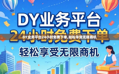 DY业务平台24小时免费下单,轻松享受无限商机