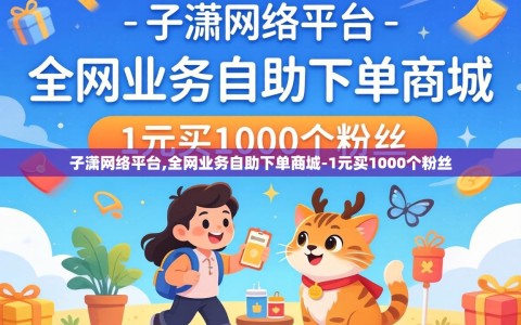 子潇网络平台,全网业务自助下单商城-1元买1000个粉丝
