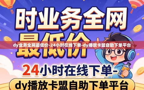dy业务全网最低价-24小时在线下单-dy播放卡盟自助下单平台