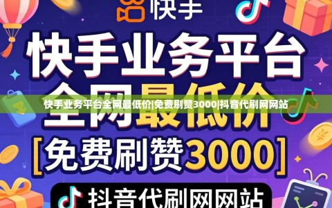 快手业务平台全网最低价|免费刷赞3000|抖音代刷网网站