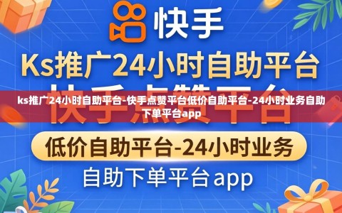 ks推广24小时自助平台-快手点赞平台低价自助平台-24小时业务自助下单平台app