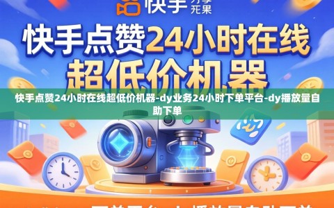 快手点赞24小时在线超低价机器-dy业务24小时下单平台-dy播放量自助下单