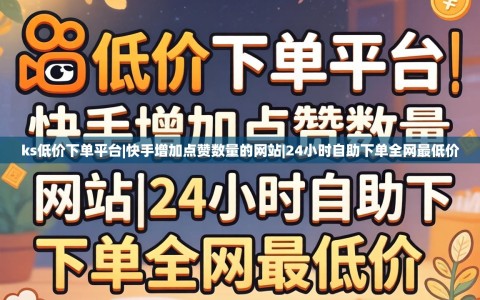 ks低价下单平台|快手增加点赞数量的网站|24小时自助下单全网最低价