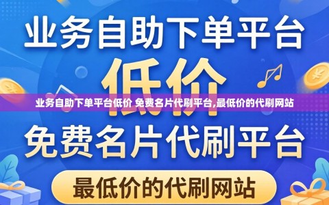 业务自助下单平台低价 免费名片代刷平台,最低价的代刷网站
