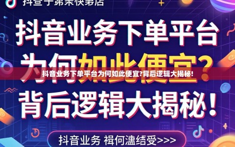 抖音业务下单平台为何如此便宜?背后逻辑大揭秘!