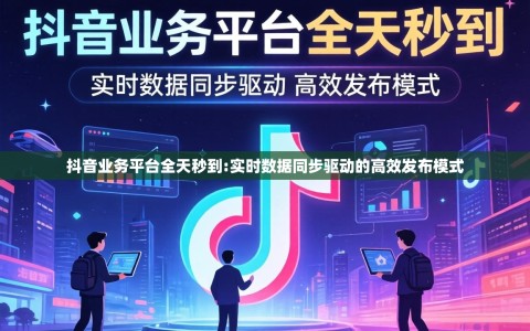 抖音业务平台全天秒到:实时数据同步驱动的高效发布模式
