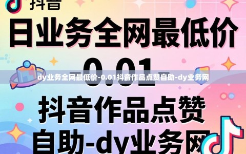 dy业务全网最低价-0.01抖音作品点赞自助-dy业务网