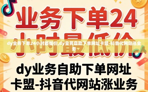dy业务下单24小时最低价,dy业务自助下单网址卡盟-抖音代网站涨业务