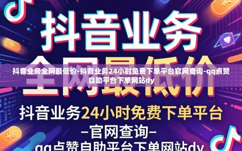 抖音业务全网最低价-抖音业务24小时免费下单平台官网查询-qq点赞自助平台下单网站dy