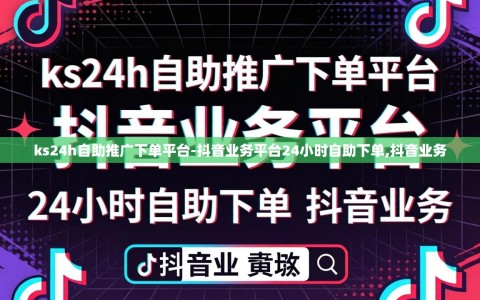 ks24h自助推广下单平台-抖音业务平台24小时自助下单,抖音业务