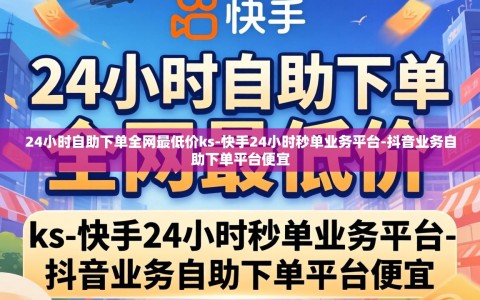 24小时自助下单全网最低价ks-快手24小时秒单业务平台-抖音业务自助下单平台便宜