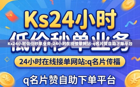 Ks24小时低价秒单业务-24小时在线接单网站-q名片赞自助下单平台
