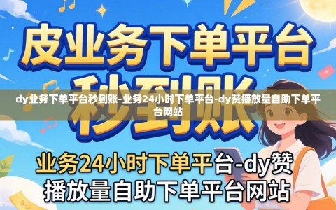 dy业务下单平台秒到账-业务24小时下单平台-dy赞播放量自助下单平台网站