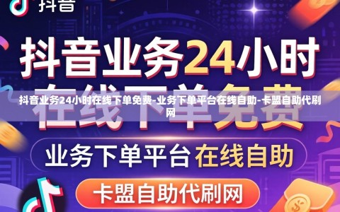 抖音业务24小时在线下单免费-业务下单平台在线自助-卡盟自助代刷网