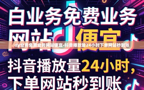 dy业务免费业务网站便宜-抖音播放量24小时下单网站秒到账