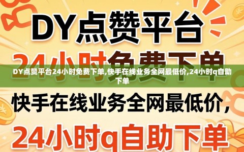 DY点赞平台24小时免费下单,快手在线业务全网最低价,24小时q自助下单