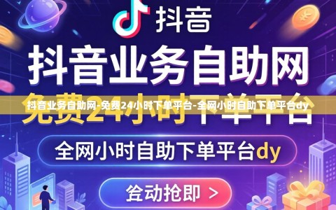 抖音业务自助网-免费24小时下单平台-全网小时自助下单平台dy