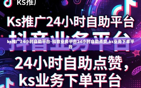 ks推广24小时自助平台-抖音业务平台24小时自助点赞,ks业务下单平台