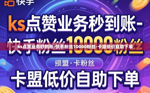 ks点赞业务秒到账-快手粉丝10000粉丝-卡盟低价自助下单