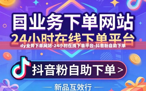 dy业务下单网站-24小时在线下单平台-抖音粉自助下单