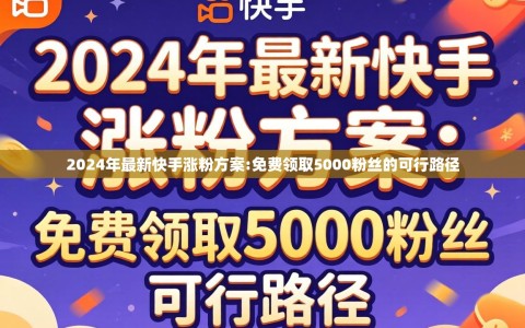 2024年最新快手涨粉方案:免费领取5000粉丝的可行路径