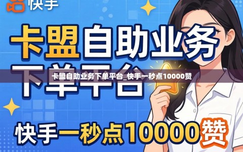 卡盟自助业务下单平台_快手一秒点10000赞