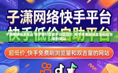 子潇网络快手平台 快手低价自助平台超低价_快手免费刷浏览量和双击量的网站