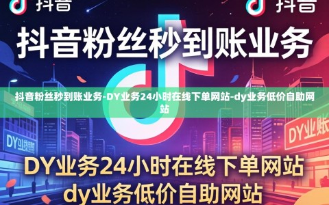 抖音粉丝秒到账业务-DY业务24小时在线下单网站-dy业务低价自助网站